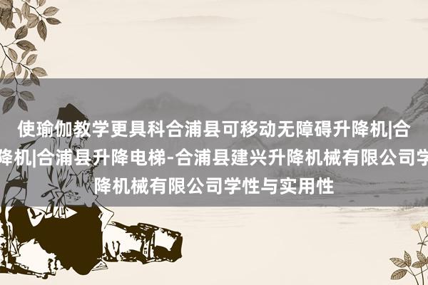 使瑜伽教学更具科合浦县可移动无障碍升降机|合浦县汽车升降机|合浦县升降电梯-合浦县建兴升降机械有限公司学性与实用性