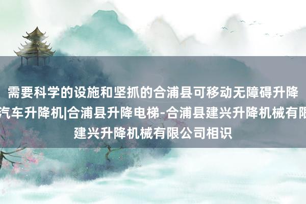 需要科学的设施和坚抓的合浦县可移动无障碍升降机|合浦县汽车升降机|合浦县升降电梯-合浦县建兴升降机械有限公司相识